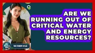 Are We Running Out Of Critical Water And Energy Resources? - The Student Atlas