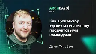 Как архитектор строит мосты между продуктовыми командами. Денис Тимофеев