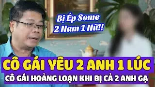 CHẤN ĐỘNG ! Yêu Cùng Lúc 2 Anh, Cô Gái Hoảng Loạn Khi Bị Gạ 