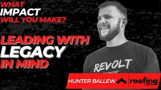 Leading W/Legacy: How Hunter Ballew of Roofing.com Approaches Leadership & Making a Lasting Impact