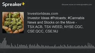 Investor Ideas #Potcasts; #Cannabis News and Stocks on the Move - TSX:ACB, TSX:WEED, NYSE:CGC, CSE:Q