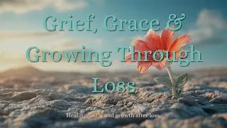 Grief, Grace and Growing Through Loss