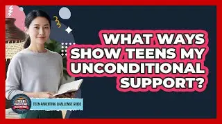 What Ways Show Teens My Unconditional Support?