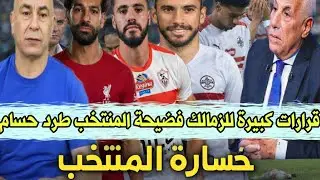 قرارات كبيرة للزمالك بعد فضيحة المنتخب طرد حسام المدرب الاجنبى للزمالك صراع الراحلين وحملة الاموال
