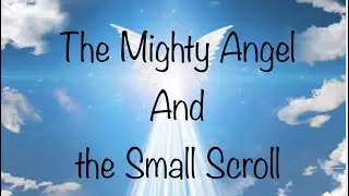 &ldquo;The Mighty Angel and the Small Scroll&rdquo;  Revelation Chapter 10 (October 16, 2022)