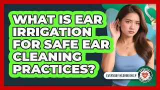 What Is Ear Irrigation For Safe Ear Cleaning Practices? - Everyday Hearing Help