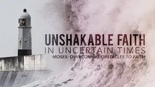 Unshakable Faith in Uncertain Times - Moses: Overcoming Obstacles to Faith