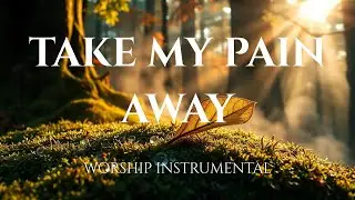 TAKE MY PAIN AWAY - Restful Worship Instrumental | Soaking in His Presence & Prayer