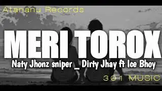 MERI TOROX _ NATY JHONZ SNIPER _ DIRTY JHAY FT ICE BHOY ATANANU RECORDS 301 MUSIC PROD KING JHAYRAH