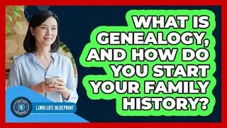 What Is Genealogy, And How Do You Start Your Family History? - Long Life Blueprint