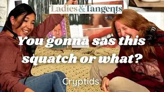 You gonna sas this quatch, or what? || CRYPTIDS - Ladies & Tangents Podcast Ep. 160