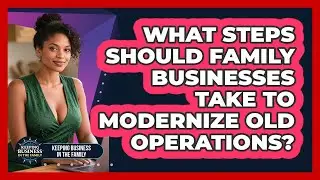 What Steps Should Family Businesses Take To Modernize Old Operations?