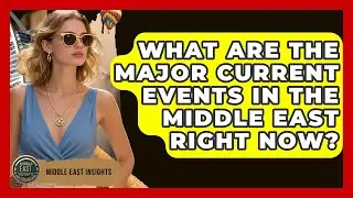 What Are the Major Current Events in the Middle East Right Now? - Middle East Insights