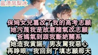 【甜寵完結】保姆女兒篡改了我的高考志願，她污蔑我是故意賭氣改志願，爸媽氣到跟我斷絕關係。她造我黃謠，男友罵我噁心。再睜眼，我回到了填志願那天。#言情 #小說 #愛情