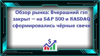 Обзор рынка: Вчерашний гэп закрыт &mdash; на S&P 500 и NASDAQ сформировались чёрные свечи