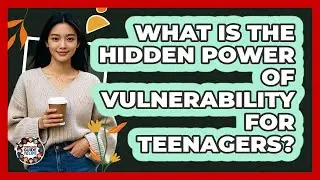 What Is The Hidden Power Of Vulnerability For Teenagers? - Teenager Guide to Life