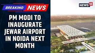 PM Modi to inaugurate Jewar International Airport Next Month, Set to Transform NCR Aviation | News18
