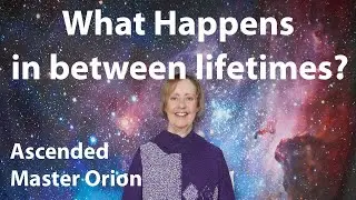 What Happens In Between Lifetimes? - Ascended Master Orion channelled by Pauline