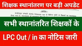 शिक्षक स्थानांतरण पर बड़ी अपडेट | सभी स्थानांतरित शिक्षकों के LPC Out / in का नोटिस जारी हुआ देखें 
