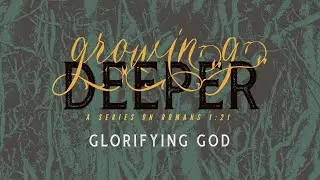 Glorifying God (Growing Deeper; a series on Romans 1:21 - Part 1)