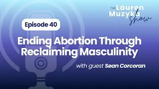 Episode 40: Ending Abortion Through Reclaiming Masculinity with Sean Corcoran of Men for Life