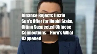Binance Rejects Justin Sun's Offer for Huobi Stake, Citing Suspected Chinese Connections &ndash; Here's