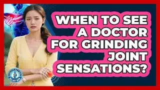 When To See A Doctor For Grinding Joint Sensations?