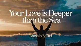 “Your Love Is Deeper Than the Sea 🌊 | Heartfelt Christian Worship Ballad”