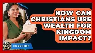 How Can Christians Use Wealth For Kingdom Impact? - Holy Wealth Habits