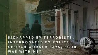 Kidnapped by Terrorists, Interrogated by Police, Church Worker says, “God Was With Me”