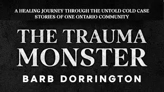The Trauma Monster : A Healing Journey Through The Untold Cold Case Stories of One Ontario Community