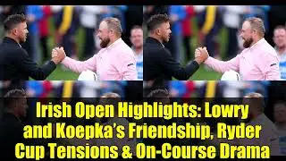 Irish Open Highlights   Lowry and Koepka&rsquo;s Friendship, Ryder Cup Tensions & On Course Drama