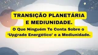 TRANSIÇÃO PLANETÁRIA E MEDIUNIDADE.