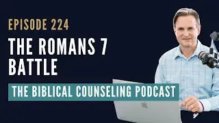 224: The Romans 7 Battle // The Biblical Counseling Podcast