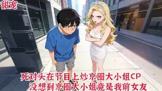 【热播漫画短剧】【甜宠漫画短剧】死对头在节目上炒京圈大小姐CP,没想到京圈大小姐竟是我前女友#donghua #manhwa #full #甜宠