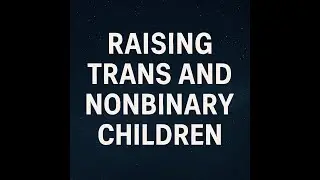 The Truth About Raising Trans and Nonbinary Children -  A Guide for Parents