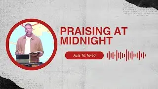 Praising at Midnight I Acts 16:14-40 I Pastor Troy Martin