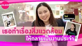 [CLEO Green] ใหม่ Environman เธอทำเรื่องสิ่งแวดล้อม ให้กลายเป็นงานประจำ