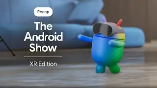 The Android Show | XR Edition Recap