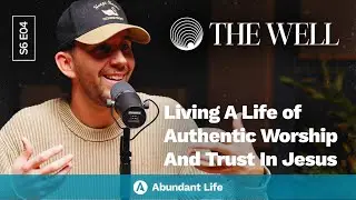 Жизнь, наполненная подлинным поклонением и доверием Иисусу | Подкаст The Well, 6 сезон, 4 серия