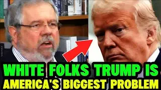 BOLD WHITE PROFESSOR SENDS SHOCKWAVES TO WHITE AMERICANS-TRUMP IS AMERICA'S PROBLEM