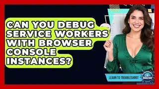 Can You Debug Service Workers With Browser Console Instances? - Learn To Troubleshoot