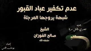 عدم تكفير عباد القبور شبهة يروجها المرجئة الشيخ صالح الفوزان