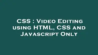CSS : Video Editing using HTML, CSS and Javascript Only