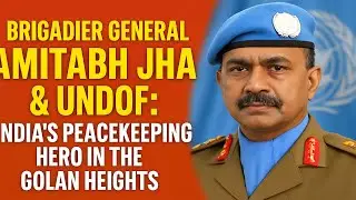 Brigadier General Amitabh Jha & UNDOF: India&rsquo;s Peacekeeping Hero in Golan Heights |Tribute & History