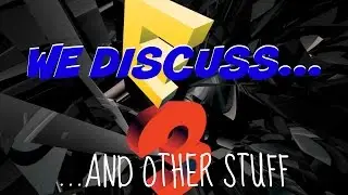 WE DISCUSS... E3! and other stuff.