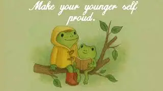 Make your Younger self proud, you got this.