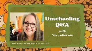 Unschooling Q&A with Sue Patterson, Part 2, Episode 277