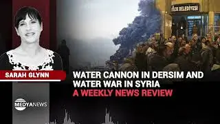 SARAH GLYNN - Water cannon in Dersim and water war in Syria &ndash; a weekly news review