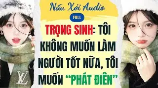 Full | TRỌNG SINH: TÔI KHÔNG MUỐN LÀM NGƯỜI TỐT NỮA, TÔI MUỐN “PHÁT ĐIÊN” | Nấu Xói Audio #audio